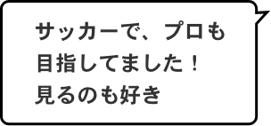 サッカーで、プロも目指してました！見るのも好き