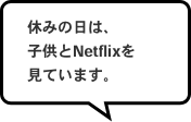 休みの日は、子供とNetflixを見ています。